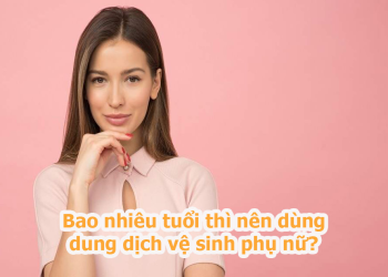  BAO NHIÊU TUỔI THÌ NÊN DÙNG DUNG DỊCH VỆ SINH?